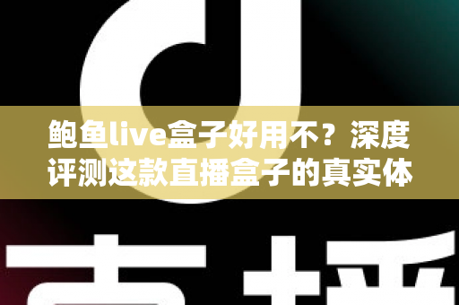 鲍鱼live盒子好用不？深度评测这款直播盒子的真实体验与优缺点全解析