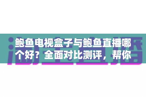 鲍鱼电视盒子与鲍鱼直播哪个好?全面对比测评,帮你找到最适合的家庭观影方案 鲍鱼电视盒子与鲍鱼直播哪个好?全面对比测评,帮你找到最适合的家庭观影方案
