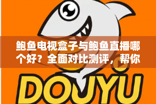 鲍鱼电视盒子与鲍鱼直播哪个好？全面对比测评，帮你找到最适合的家庭观影方案