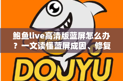 鲍鱼live高清版蓝屏怎么办?一文读懂蓝屏成因、修复方法与预防技巧全指南 鲍鱼live高清版蓝屏怎么办?一文读懂蓝屏成因、修复方法与预防技巧全指南