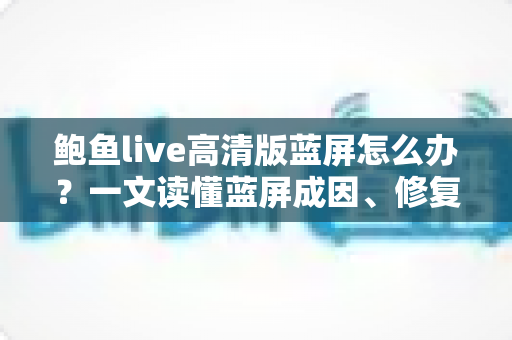 鲍鱼live高清版蓝屏怎么办？一文读懂蓝屏成因、修复方法与预防技巧全指南
