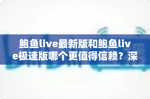 鲍鱼live最新版和鲍鱼live极速版哪个更值得信赖?深度对比与实用选择指南 鲍鱼live最新版和鲍鱼live极速版哪个更值得信赖?深度对比与实用选择指南