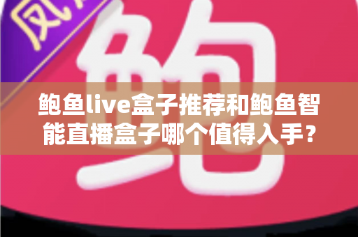 鲍鱼live盒子推荐和鲍鱼智能直播盒子哪个值得入手？全面对比评测助你精准选购