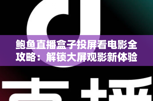 鲍鱼直播盒子投屏看电影全攻略：解锁大屏观影新体验的实用指南