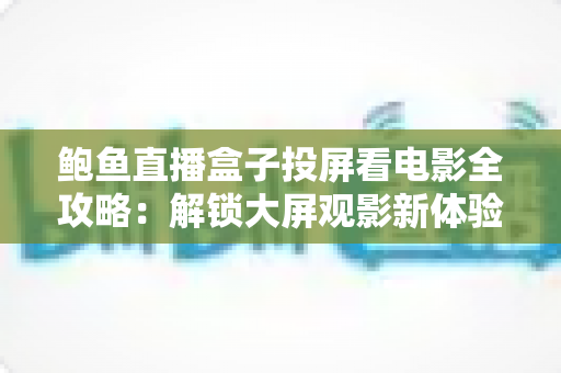 鲍鱼直播盒子投屏看电影全攻略：解锁大屏观影新体验的实用指南