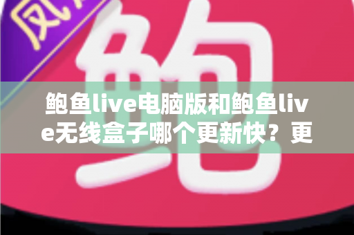 鲍鱼live电脑版和鲍鱼live无线盒子哪个更新快？更新机制、频率与使用体验全面对比解析