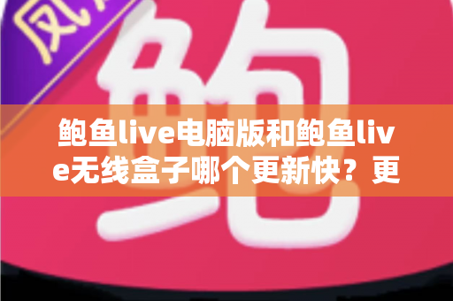鲍鱼live电脑版和鲍鱼live无线盒子哪个更新快？更新机制、频率与使用体验全面对比解析