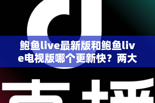 鲍鱼live最新版和鲍鱼live电视版哪个更新快?两大版本更新速度全面对比与选择指南 鲍鱼live最新版和鲍鱼live电视版哪个更新快?两大版本更新速度全面对比与选择指南