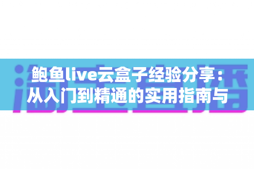 鲍鱼live云盒子经验分享:从入门到精通的实用指南与避坑心得 鲍鱼live云盒子经验分享:从入门到精通的实用指南与避坑心得