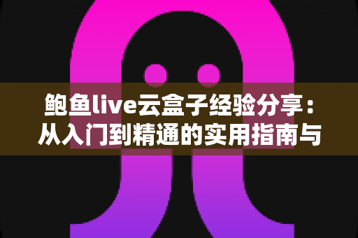鲍鱼live云盒子经验分享:从入门到精通的实用指南与避坑心得 鲍鱼live云盒子经验分享:从入门到精通的实用指南与避坑心得