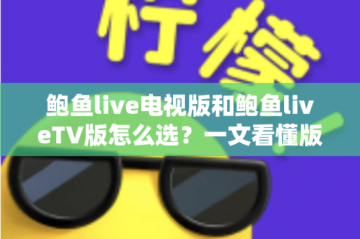 鲍鱼live电视版和鲍鱼liveTV版怎么选?一文看懂版本区别、设备适配与安全安装全指南 鲍鱼live电视版和鲍鱼liveTV版怎么选?一文看懂版本区别、设备适配与安全安装全指南