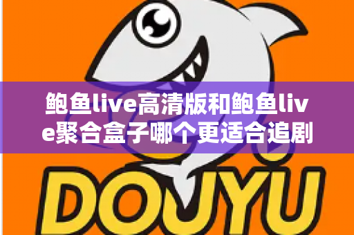 鲍鱼live高清版和鲍鱼live聚合盒子哪个更适合追剧?——画质、片源、流畅度全方位对比评测指南 鲍鱼live高清版和鲍鱼live聚合盒子哪个更适合追剧?——画质、片源、流畅度全方位对比评测指南