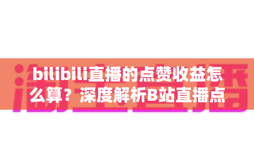 bilibili直播的点赞收益怎么算？深度解析B站直播点赞背后的收益逻辑与变现技巧