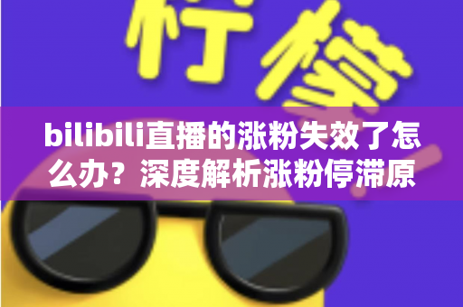 bilibili直播的涨粉失效了怎么办?深度解析涨粉停滞原因与高效破局方案 bilibili直播的涨粉失效了怎么办?深度解析涨粉停滞原因与高效破局方案
