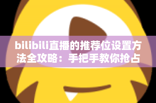 bilibili直播的推荐位设置方法全攻略：手把手教你抢占直播间流量入口