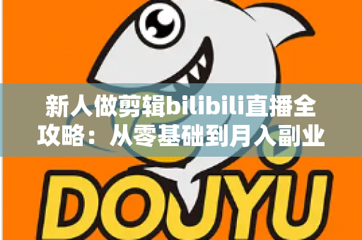 新人做剪辑bilibili直播全攻略:从零基础到月入副业的实战指南 新人做剪辑bilibili直播全攻略:从零基础到月入副业的实战指南
