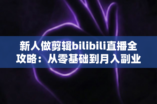 新人做剪辑bilibili直播全攻略:从零基础到月入副业的实战指南 新人做剪辑bilibili直播全攻略:从零基础到月入副业的实战指南