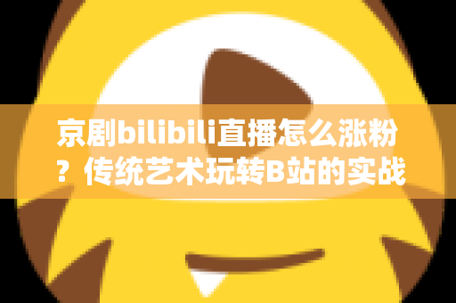 京剧bilibili直播怎么涨粉?传统艺术玩转B站的实战涨粉全攻略 京剧bilibili直播怎么涨粉?传统艺术玩转B站的实战涨粉全攻略