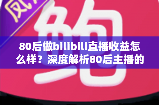 80后做bilibili直播收益怎么样?深度解析80后主播的真实收入与变现前景 80后做bilibili直播收益怎么样?深度解析80后主播的真实收入与变现前景