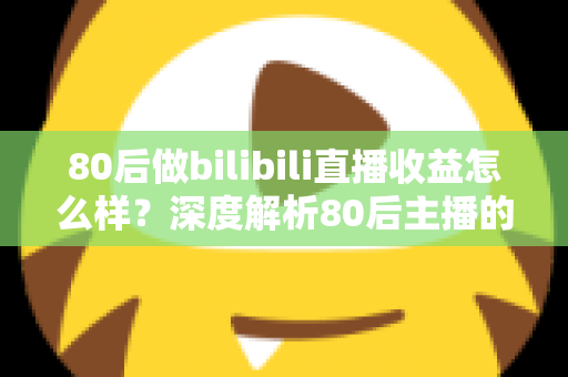 80后做bilibili直播收益怎么样?深度解析80后主播的真实收入与变现前景 80后做bilibili直播收益怎么样?深度解析80后主播的真实收入与变现前景