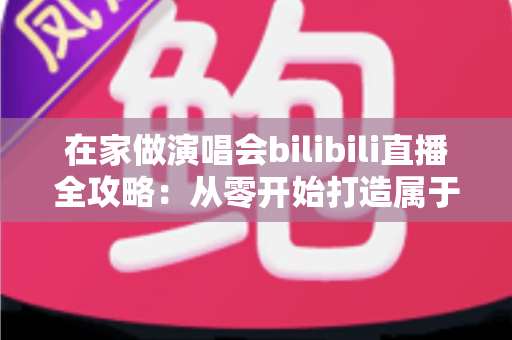 在家做演唱会bilibili直播全攻略:从零开始打造属于你的线上音乐现场 在家做演唱会bilibili直播全攻略:从零开始打造属于你的线上音乐现场