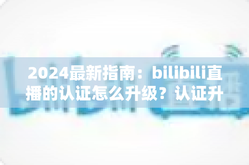 2024最新指南:bilibili直播的认证怎么升级?认证升级全流程与实用技巧一网打尽 2024最新指南:bilibili直播的认证怎么升级?认证升级全流程与实用技巧一网打尽