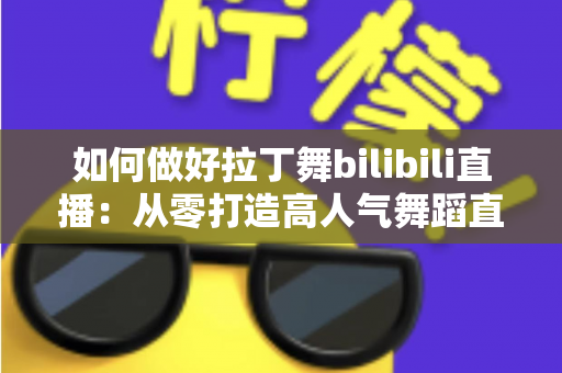 如何做好拉丁舞bilibili直播：从零打造高人气舞蹈直播间的全攻略