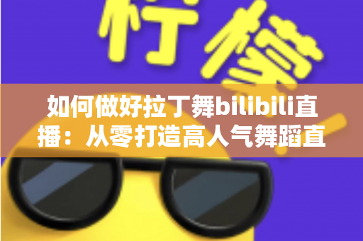 如何做好拉丁舞bilibili直播：从零打造高人气舞蹈直播间的全攻略