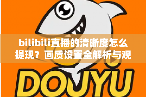 bilibili直播的清晰度怎么提现？画质设置全解析与观看体验优化指南