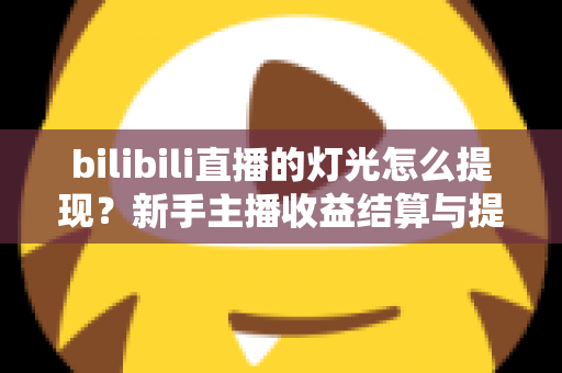 bilibili直播的灯光怎么提现?新手主播收益结算与提现全流程实用指南 bilibili直播的灯光怎么提现?新手主播收益结算与提现全流程实用指南