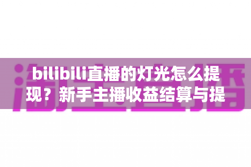 bilibili直播的灯光怎么提现?新手主播收益结算与提现全流程实用指南 bilibili直播的灯光怎么提现?新手主播收益结算与提现全流程实用指南