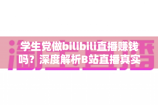 学生党做bilibili直播赚钱吗？深度解析B站直播真实收益、门槛与新手实操指南