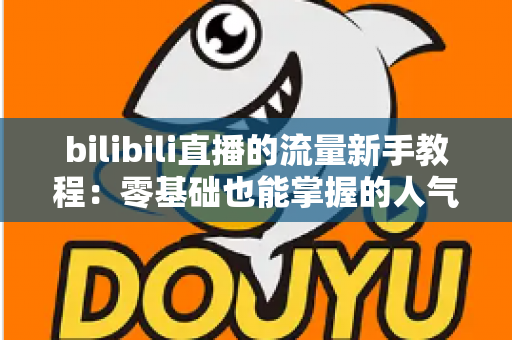 bilibili直播的流量新手教程:零基础也能掌握的人气提升实战指南 bilibili直播的流量新手教程:零基础也能掌握的人气提升实战指南