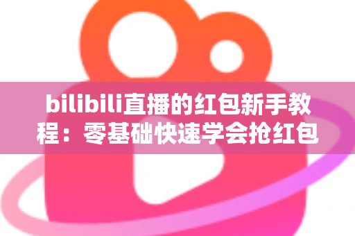 bilibili直播的红包新手教程:零基础快速学会抢红包与发红包的完整指南 bilibili直播的红包新手教程:零基础快速学会抢红包与发红包的完整指南