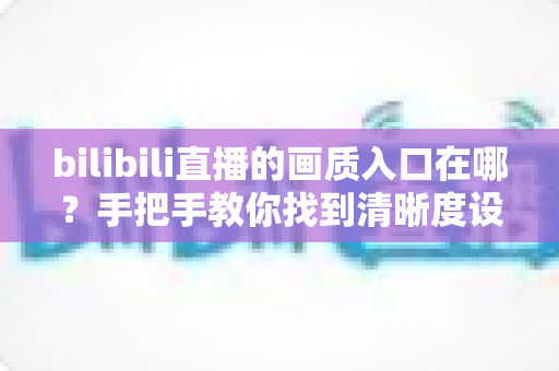 bilibili直播的画质入口在哪?手把手教你找到清晰度设置入口,轻松畅享蓝光高清观看体验 bilibili直播的画质入口在哪?手把手教你找到清晰度设置入口,轻松畅享蓝光高清观看体验