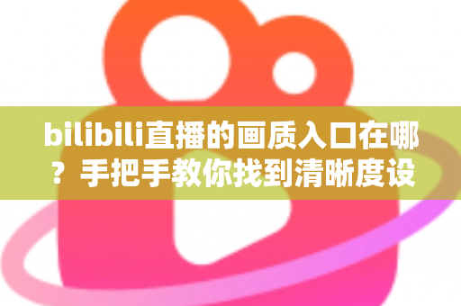 bilibili直播的画质入口在哪?手把手教你找到清晰度设置入口,轻松畅享蓝光高清观看体验 bilibili直播的画质入口在哪?手把手教你找到清晰度设置入口,轻松畅享蓝光高清观看体验