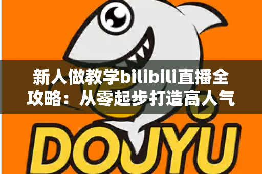 新人做教学bilibili直播全攻略：从零起步打造高人气知识直播间的实用指南