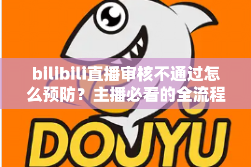 bilibili直播审核不通过怎么预防？主播必看的全流程避坑指南与实用技巧