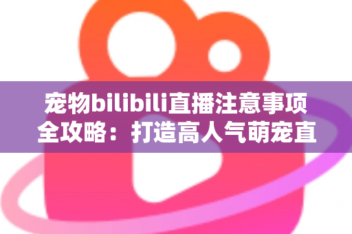 宠物bilibili直播注意事项全攻略:打造高人气萌宠直播间的必备指南 宠物bilibili直播注意事项全攻略:打造高人气萌宠直播间的必备指南