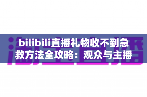 bilibili直播礼物收不到急救方法全攻略：观众与主播双向快速排查指南