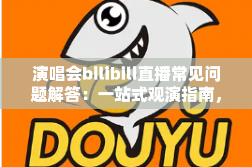 演唱会bilibili直播常见问题解答：一站式观演指南，助你畅享云端音乐盛宴