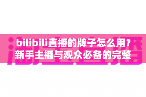 bilibili直播的牌子怎么用?新手主播与观众必备的完整指南 bilibili直播的牌子怎么用?新手主播与观众必备的完整指南