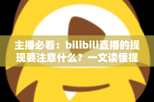 主播必看:bilibili直播的提现要注意什么?一文读懂提现全流程与避坑指南 主播必看:bilibili直播的提现要注意什么?一文读懂提现全流程与避坑指南
