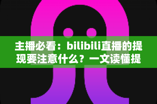 主播必看:bilibili直播的提现要注意什么?一文读懂提现全流程与避坑指南 主播必看:bilibili直播的提现要注意什么?一文读懂提现全流程与避坑指南