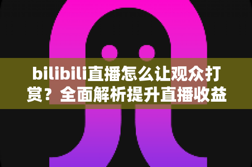 bilibili直播怎么让观众打赏？全面解析提升直播收益的核心技巧与运营策略