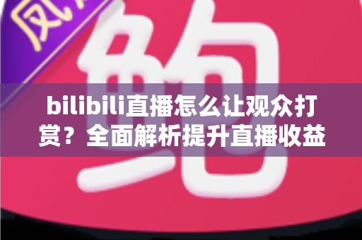 bilibili直播怎么让观众打赏？全面解析提升直播收益的核心技巧与运营策略