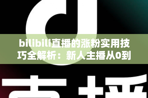 bilibili直播的涨粉实用技巧全解析：新人主播从0到人气爆款的实战指南