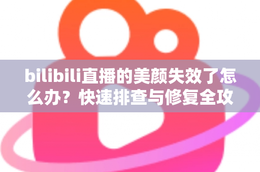 bilibili直播的美颜失效了怎么办？快速排查与修复全攻略，让你重返精致镜头状态