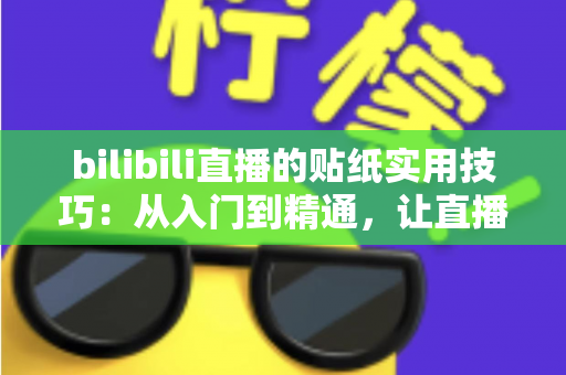 bilibili直播的贴纸实用技巧：从入门到精通，让直播间人气翻倍的完整攻略
