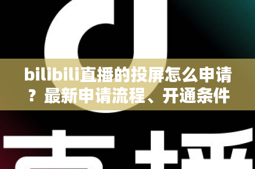 bilibili直播的投屏怎么申请？最新申请流程、开通条件与常见问题全解析指南